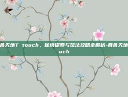 吞食天地T touch，秘境探索与玩法攻略全解析-吞食天地touch