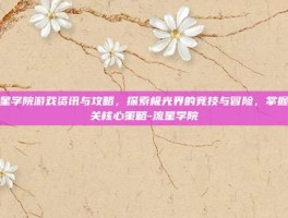 流星学院游戏资讯与攻略，探索极光界的竞技与冒险，掌握通关核心策略-流星学院