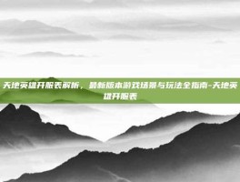 天地英雄开服表解析，最新版本游戏场景与玩法全指南-天地英雄开服表