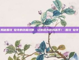 揭秘围攻砮皂寺的终极攻略，让你成为游戏高手！-围攻砮皂寺