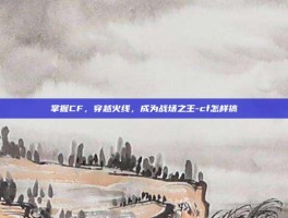 掌握CF，穿越火线，成为战场之王-cf怎样搞