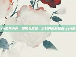 YY4周年庆典，回顾与展望，游戏界的新篇章-yy4周年