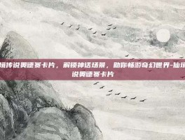 仙境传说奥德赛卡片，解锁神话场景，助你畅游奇幻世界-仙境传说奥德赛卡片
