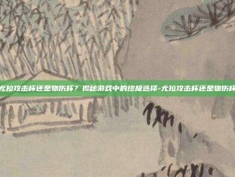 尤拉攻击杯还是物伤杯？揭秘游戏中的终极选择-尤拉攻击杯还是物伤杯