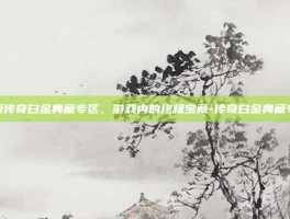 探索传奇白金典藏专区，游戏内的终极宝藏-传奇白金典藏专区