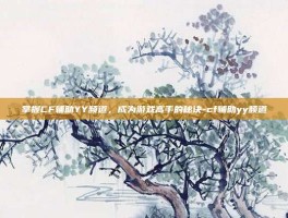 掌握CF辅助YY频道，成为游戏高手的秘诀-cf辅助yy频道