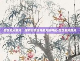 百区五湖四海，探索游戏世界的无限可能-百区五湖四海
