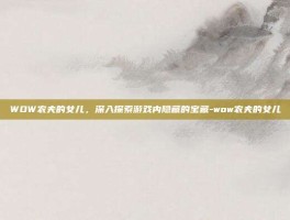 WOW农夫的女儿，深入探索游戏内隐藏的宝藏-wow农夫的女儿
