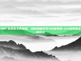 DNF追查皇女的踪迹，揭秘隐藏任务与终极奖励-dnf追查皇女的踪迹