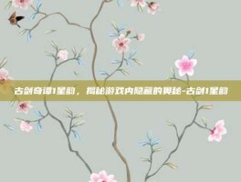 古剑奇谭1星韵，揭秘游戏内隐藏的奥秘-古剑1星韵