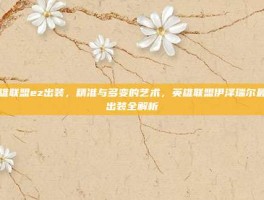 英雄联盟ez出装，精准与多变的艺术，英雄联盟伊泽瑞尔最新出装全解析