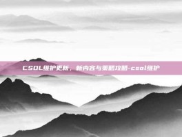 CSOL维护更新，新内容与策略攻略-csol维护