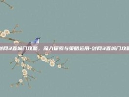 剑网3直城门攻略，深入探索与策略运用-剑网3直城门攻略