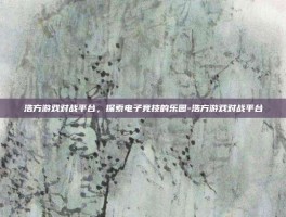 浩方游戏对战平台，探索电子竞技的乐园-浩方游戏对战平台
