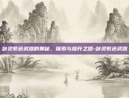 剑灵紫色武器的奥秘，探索与提升之路-剑灵紫色武器