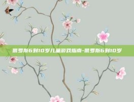 俄罗斯6到10岁儿童游戏指南-俄罗斯6到10岁