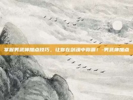 掌握男武神加点技巧，让你在剑魂中称霸！-男武神加点