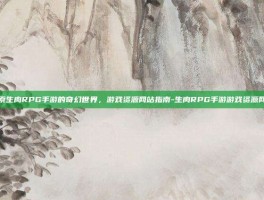 探索生肉RPG手游的奇幻世界，游戏资源网站指南-生肉RPG手游游戏资源网站