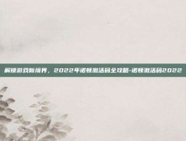 解锁游戏新境界，2022年诺顿激活码全攻略-诺顿激活码2022