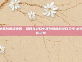 泡泡堂防沉迷攻略，如何在游戏中保持健康的游戏习惯-泡泡堂防沉迷