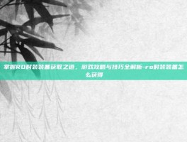 掌握RO时装装备获取之道，游戏攻略与技巧全解析-ro时装装备怎么获得
