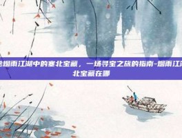 揭秘烟雨江湖中的塞北宝藏，一场寻宝之旅的指南-烟雨江湖塞北宝藏在哪