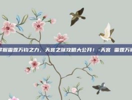 掌握雷霆万钧之力，天宫之旅攻略大公开！-天宫 雷霆万钧
