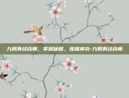 九阴真经药师，掌握秘籍，炼就神功-九阴真经药师