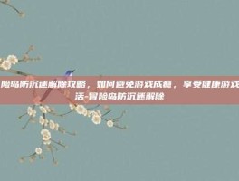 冒险岛防沉迷解除攻略，如何避免游戏成瘾，享受健康游戏生活-冒险岛防沉迷解除