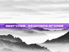 揭秘丧尸之日秘籍，生存与战斗的艺术-丧尸之日秘籍