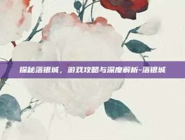 探秘落银城，游戏攻略与深度解析-落银城