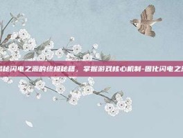 揭秘闪电之源的终极秘籍，掌握游戏核心机制-固化闪电之源
