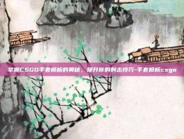 掌握CSGO手套模板的奥秘，提升你的射击技巧-手套模板csgo
