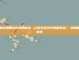 掌握炫舞唱歌称号的秘诀，让你在游戏中脱颖而出！-炫舞唱歌称号