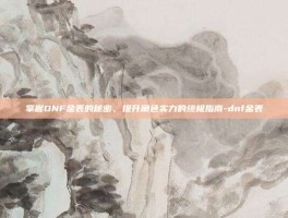 掌握DNF金表的秘密，提升角色实力的终极指南-dnf金表