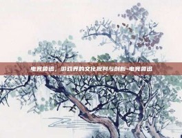 电竞鲁迅，游戏界的文化批判与创新-电竞鲁迅