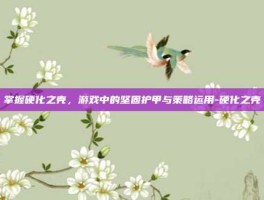 掌握硬化之壳，游戏中的坚固护甲与策略运用-硬化之壳