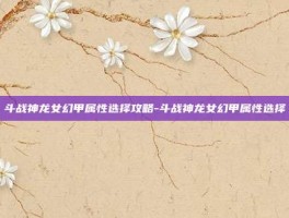 斗战神龙女幻甲属性选择攻略-斗战神龙女幻甲属性选择