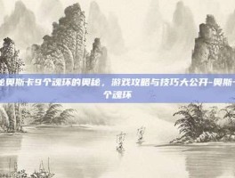 揭秘奥斯卡9个魂环的奥秘，游戏攻略与技巧大公开-奥斯卡9个魂环