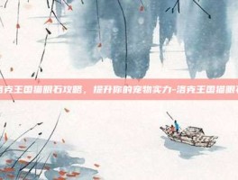 洛克王国猫眼石攻略，提升你的宠物实力-洛克王国猫眼石