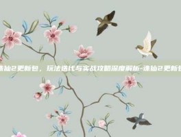 诛仙2更新包，玩法迭代与实战攻略深度解析-诛仙2更新包