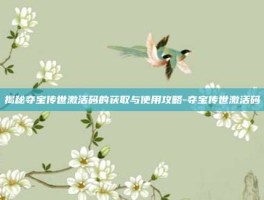 揭秘夺宝传世激活码的获取与使用攻略-夺宝传世激活码