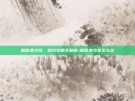 解救美少女，游戏攻略全解析-解救美少女怎么玩