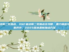 血法师二觉加点，DNF血法师二觉加点全攻略，暴力输出与续航并存，2025版本最新加点方案