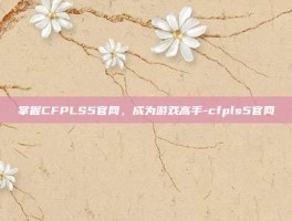 掌握CFPLS5官网，成为游戏高手-cfpls5官网