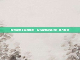探索糖果王国的奥秘，盛大糖果游戏攻略-盛大糖果