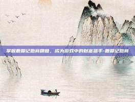 掌握鹿鼎记跑商精髓，成为游戏中的财富猎手-鹿鼎记跑商
