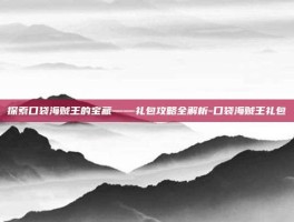 探索口袋海贼王的宝藏——礼包攻略全解析-口袋海贼王礼包