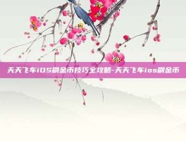 天天飞车iOS刷金币技巧全攻略-天天飞车ios刷金币