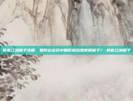 笑傲江湖银子攻略，如何在游戏中赚取和合理使用银子？-笑傲江湖银子